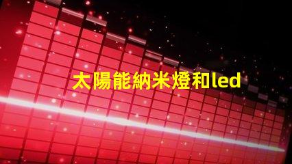 太陽能納米燈和led燈哪個好 太陽能納米燈和led燈的區(qū)別